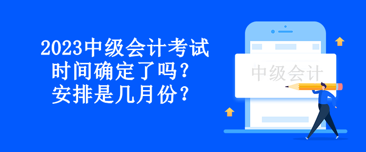 2023中级会计考试时间确定了吗？安排是几月份？