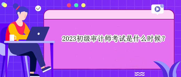 2023初级审计师考试是什么时候？