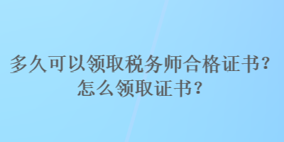 多久可以领取税务师合格证书？怎么领取证书？