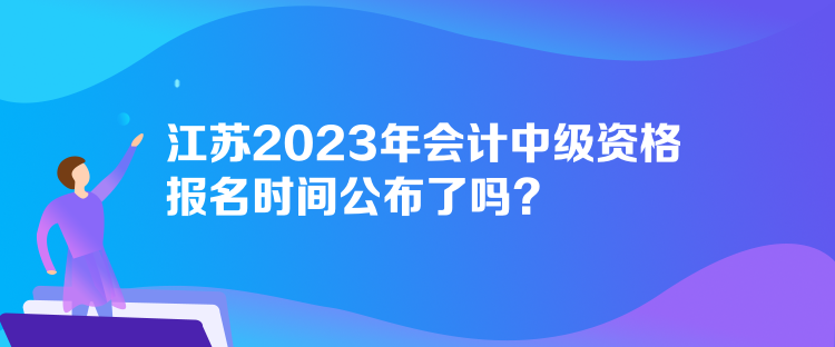 江苏2023年会计中级资格报名时间公布了吗？