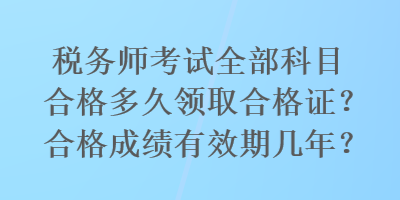 税务师考试全部科目合格多久领取合格证？合格成绩有效期几年？