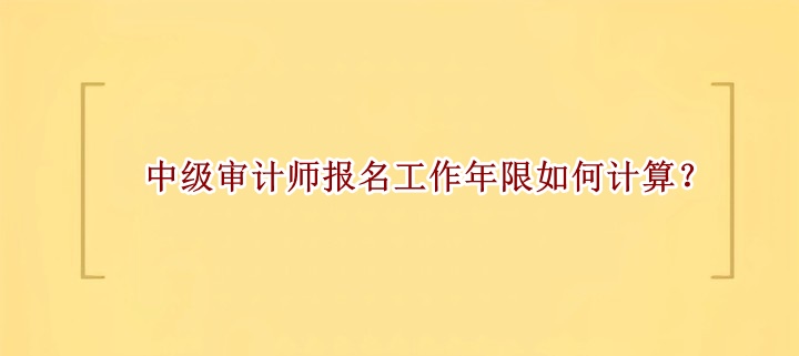 中级审计师报名工作年限如何计算？