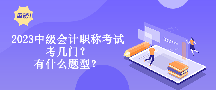 2023中级会计职称考试考几门？有什么题型？