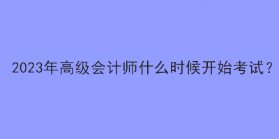 2023年高级会计师什么时候开始考试？