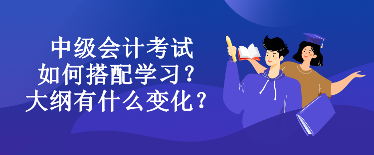 中级会计考试如何搭配学习？大纲有什么变化？