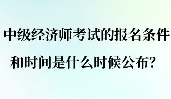 中级经济师考试的报名条件和时间是什么时候公布？