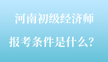 河南初级经济师报考条件是什么？