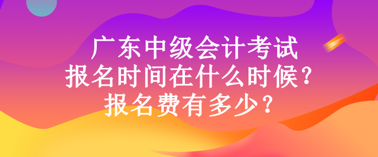 广东中级会计考试报名时间在什么时候？报名费有多少？