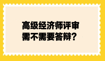 高级经济师评审需不需要答辩？