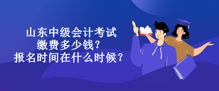 山东中级会计考试缴费多少钱？报名时间在什么时候？