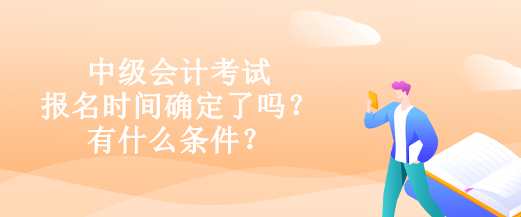 中级会计考试报名时间确定了吗？有什么条件？