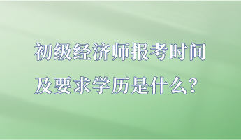 初级经济师报考时间及要求学历是什么？