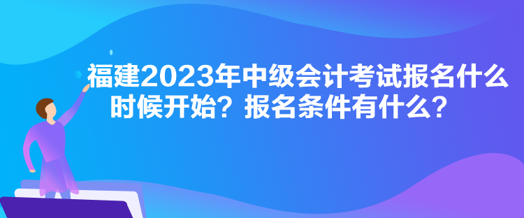 福建2023年中级会计考试报名什么时候开始？报名条件有什么？