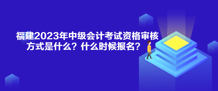 福建2023年中级会计考试资格审核方式是什么？什么时候报名？