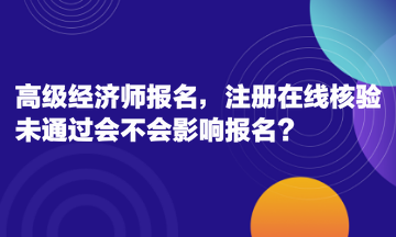 高级经济师报名，注册在线核验未通过会不会影响报名？