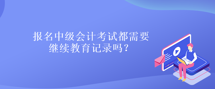 报名中级会计考试都需要继续教育记录吗？