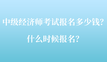 中级经济师考试报名多少钱？什么时候报名？