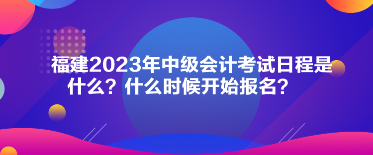 福建2023年中级会计考试日程是什么？什么时候开始报名？