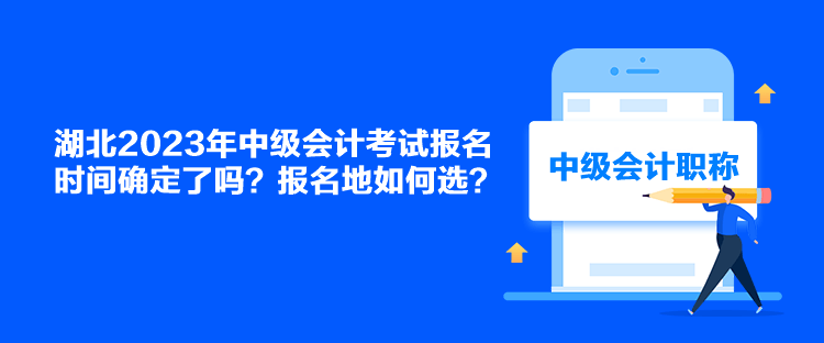 湖北2023年中级会计考试报名时间确定了吗？报名地如何选？