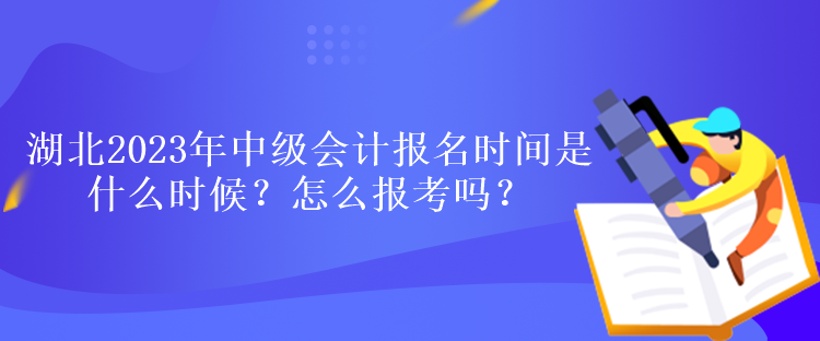 湖北2023年中级会计报名时间是什么时候？怎么报考吗？