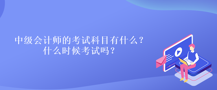 中级会计师的考试科目有什么？什么时候考试吗？