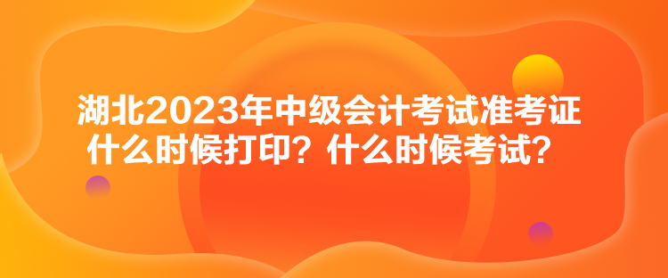 湖北2023年中级会计考试准考证什么时候打印？什么时候考试？