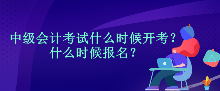 中级会计考试什么时候开考？什么时候报名？