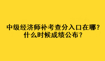 中级经济师补考查分入口在哪？什么时候成绩公布？