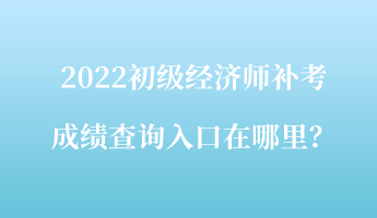 2022初级经济师补考成绩查询入口在哪里？