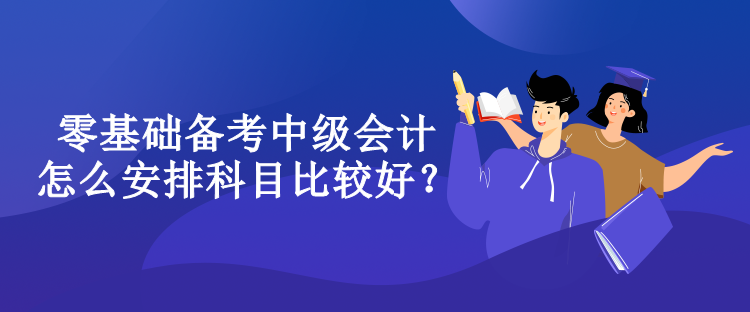 零基础备考中级会计怎么安排科目比较好？