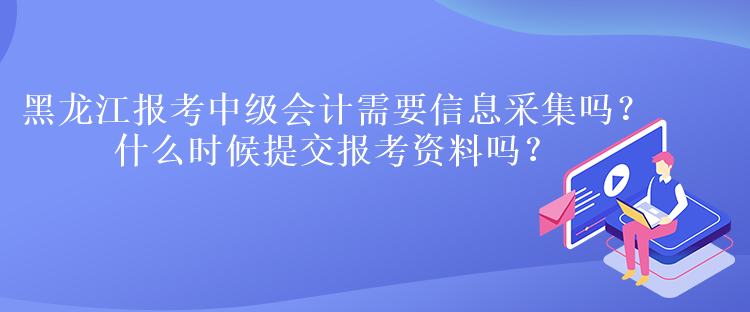 黑龙江报考中级会计需要信息采集吗？什么时候提交报考资料吗？