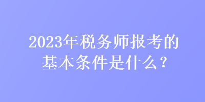 2023年税务师报考的基本条件是什么？