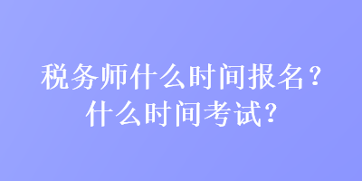 税务师什么时间报名？什么时间考试？