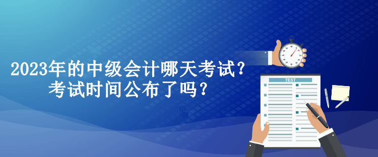 2023年的中级会计哪天考试？考试时间公布了吗？