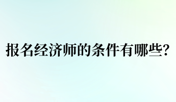 报名经济师的条件有哪些？