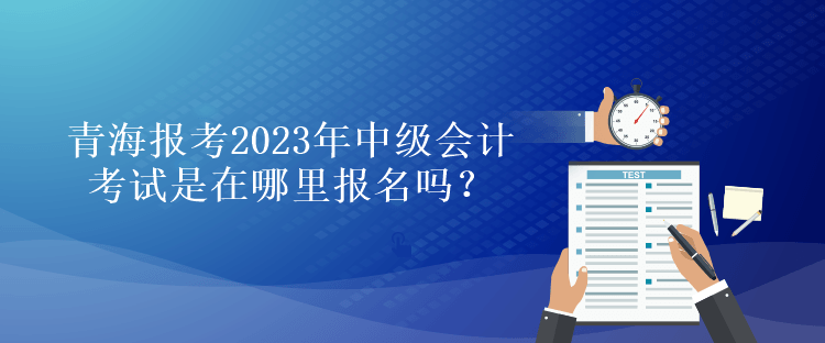 青海报考2023年中级会计考试是在哪里报名吗？