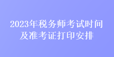 2023年税务师考试时间及准考证打印安排