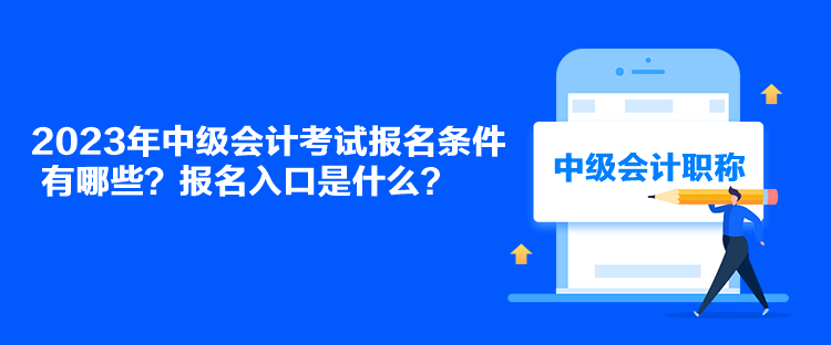 2023年中级会计考试报名条件有哪些？报名入口是什么？