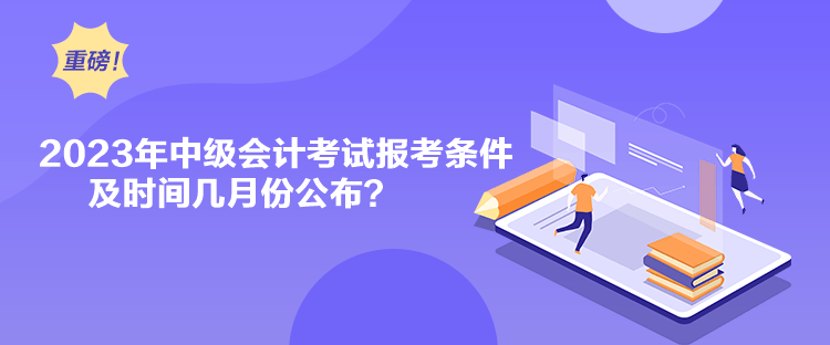 2023年中级会计考试报考条件及时间几月份公布？