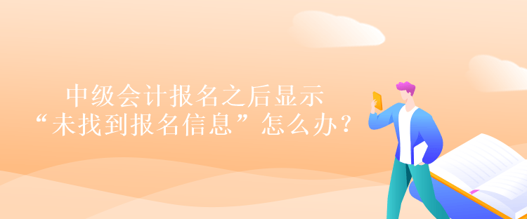 中级会计报名之后显示“未找到报名信息”怎么办？