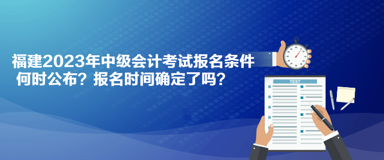 福建2023年中级会计考试报名条件何时公布？报名时间确定了吗？