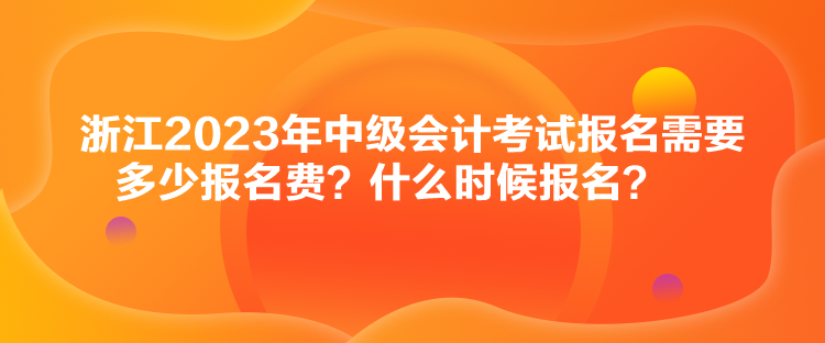 浙江2023年中级会计考试报名需要多少报名费？什么时候报名？