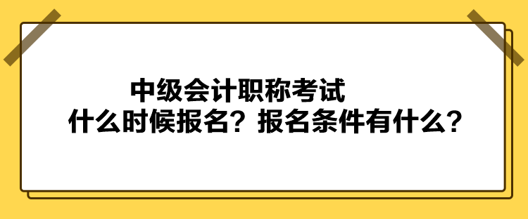 中级会计职称考试什么时候报名？报名条件有什么？