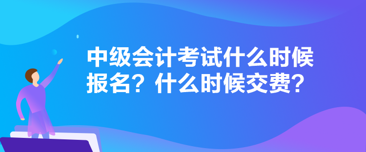 中级会计考试什么时候报名？什么时候交费？