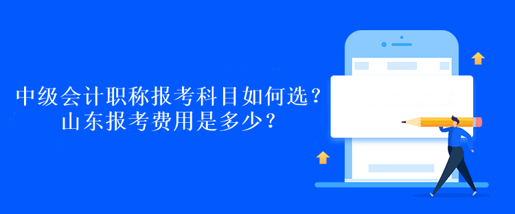 中级会计职称报考科目如何选？山东报考费用是多少？