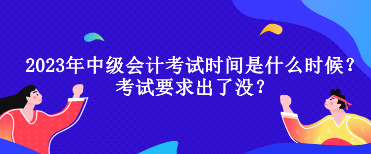 2023年中级会计考试时间是什么时候？考试要求出了没？