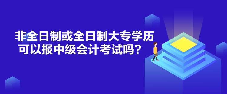 非全日制或全日制大专学历可以报中级会计考试吗？