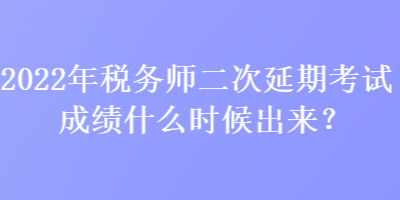 2022年税务师二次延期考试成绩什么时候出来？