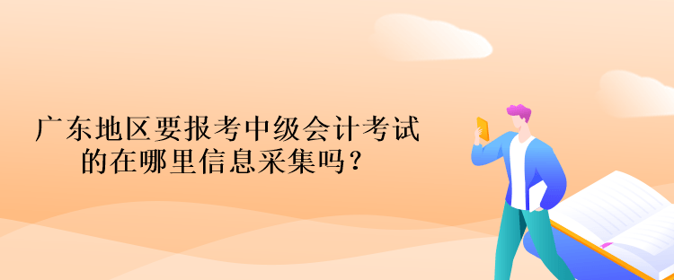 广东地区要报考中级会计考试的在哪里信息采集吗？