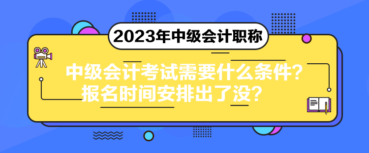 中级会计考试需要什么条件？报名时间安排出了没？